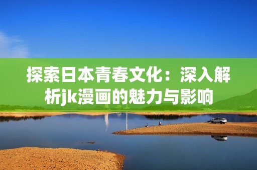 探索日本青春文化：深入解析jk漫画的魅力与影响