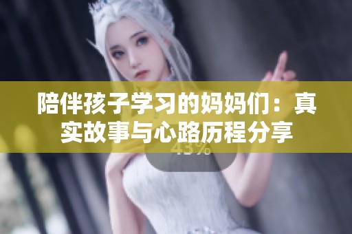 陪伴孩子学习的妈妈们：真实故事与心路历程分享