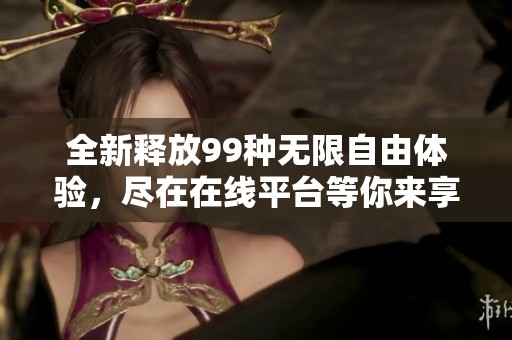全新释放99种无限自由体验，尽在在线平台等你来享受