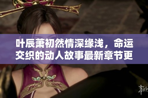 叶辰萧初然情深缘浅，命运交织的动人故事最新章节更新