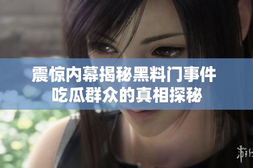 震惊内幕揭秘黑料门事件 吃瓜群众的真相探秘