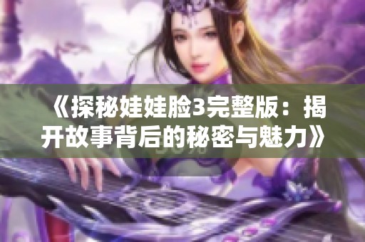 《探秘娃娃脸3完整版：揭开故事背后的秘密与魅力》