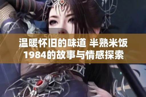 温暖怀旧的味道 半熟米饭1984的故事与情感探索