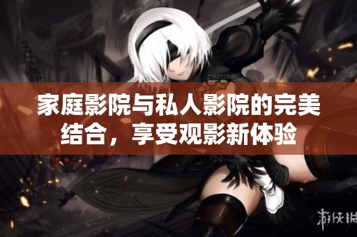 家庭影院与私人影院的完美结合，享受观影新体验