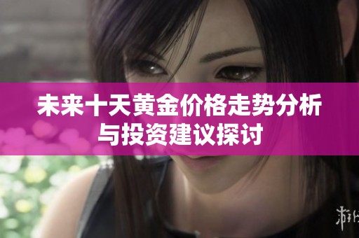 未来十天黄金价格走势分析与投资建议探讨