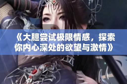 《大胆尝试极限情感，探索你内心深处的欲望与激情》