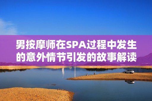 男按摩师在SPA过程中发生的意外情节引发的故事解读