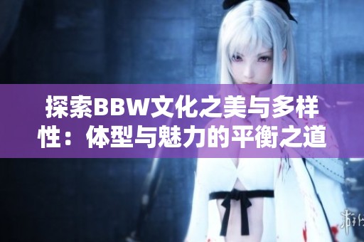 探索BBW文化之美与多样性：体型与魅力的平衡之道