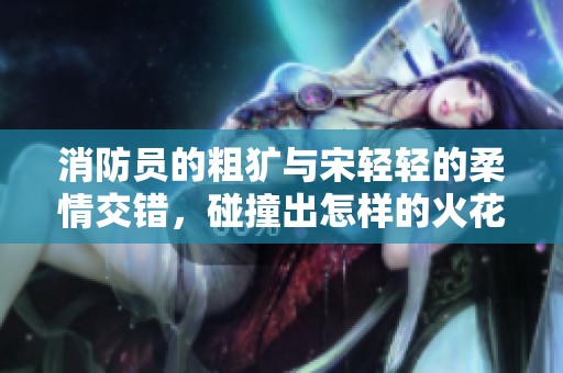 消防员的粗犷与宋轻轻的柔情交错，碰撞出怎样的火花