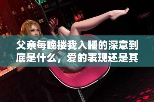 父亲每晚搂我入睡的深意到底是什么，爱的表现还是其他原因