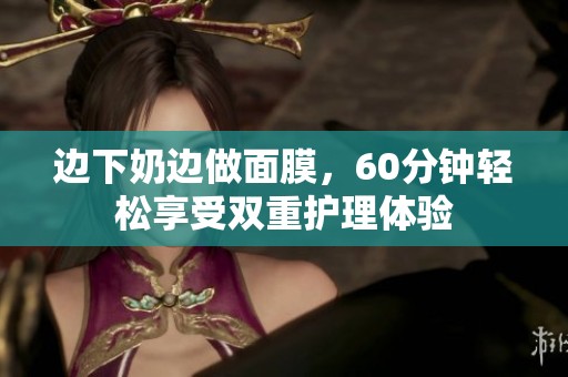 边下奶边做面膜，60分钟轻松享受双重护理体验