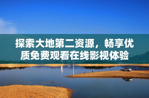 探索大地第二资源，畅享优质免费观看在线影视体验