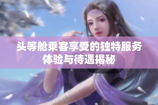 头等舱乘客享受的独特服务体验与待遇揭秘