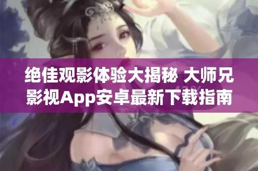 绝佳观影体验大揭秘 大师兄影视App安卓最新下载指南