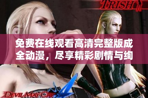 免费在线观看高清完整版成全动漫，尽享精彩剧情与绚丽画面