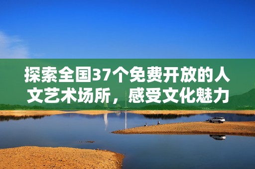 探索全国37个免费开放的人文艺术场所，感受文化魅力