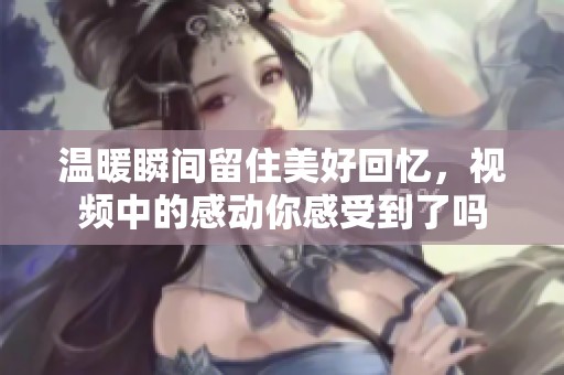 温暖瞬间留住美好回忆，视频中的感动你感受到了吗