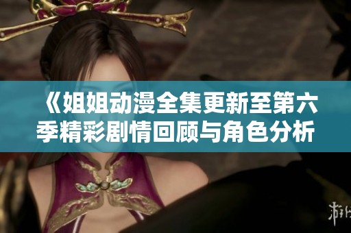 《姐姐动漫全集更新至第六季精彩剧情回顾与角色分析》