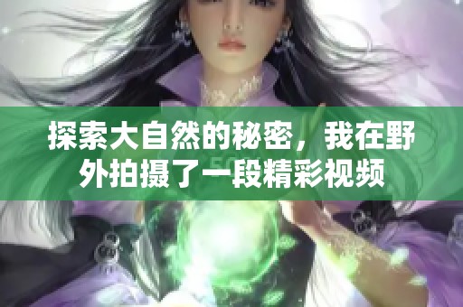 探索大自然的秘密，我在野外拍摄了一段精彩视频