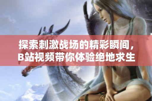 探索刺激战场的精彩瞬间，B站视频带你体验绝地求生魅力