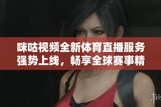 咪咕视频全新体育直播服务强势上线，畅享全球赛事精彩瞬间