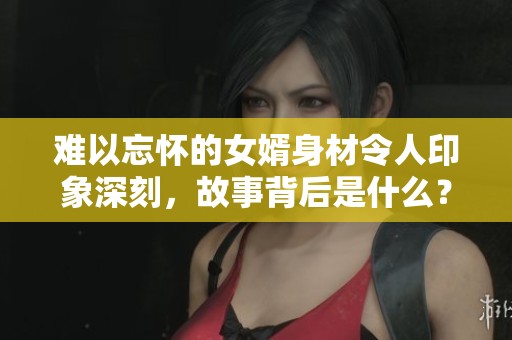 难以忘怀的女婿身材令人印象深刻，故事背后是什么？