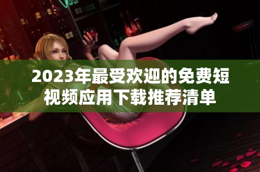 2023年最受欢迎的免费短视频应用下载推荐清单