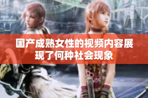 国产成熟女性的视频内容展现了何种社会现象