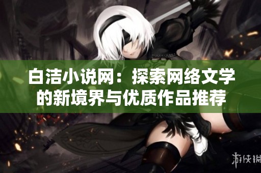 白洁小说网：探索网络文学的新境界与优质作品推荐