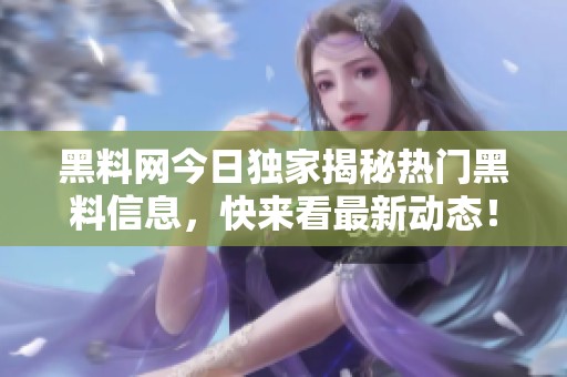 黑料网今日独家揭秘热门黑料信息，快来看最新动态！