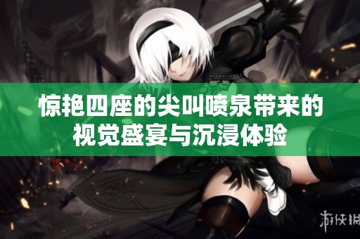 惊艳四座的尖叫喷泉带来的视觉盛宴与沉浸体验