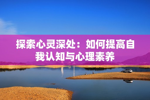 探索心灵深处：如何提高自我认知与心理素养