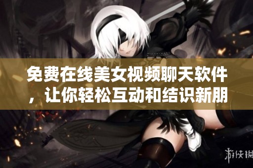 免费在线美女视频聊天软件，让你轻松互动和结识新朋友