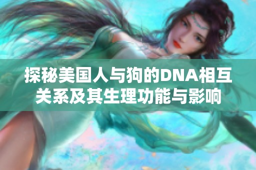 探秘美国人与狗的DNA相互关系及其生理功能与影响