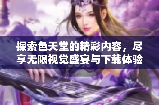 探索色天堂的精彩内容，尽享无限视觉盛宴与下载体验