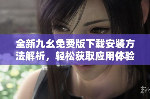 全新九幺免费版下载安装方法解析，轻松获取应用体验