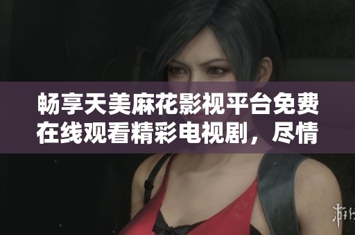 畅享天美麻花影视平台免费在线观看精彩电视剧，尽情追剧无烦恼