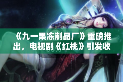 《九一果冻制品厂》重磅推出，电视剧《红桃》引发收视热潮