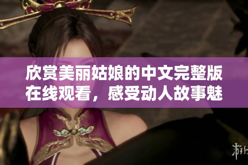 欣赏美丽姑娘的中文完整版在线观看，感受动人故事魅力