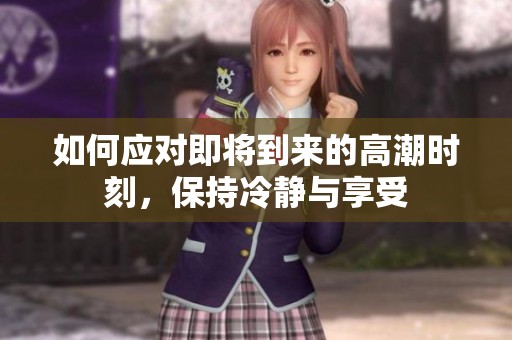 如何应对即将到来的高潮时刻，保持冷静与享受