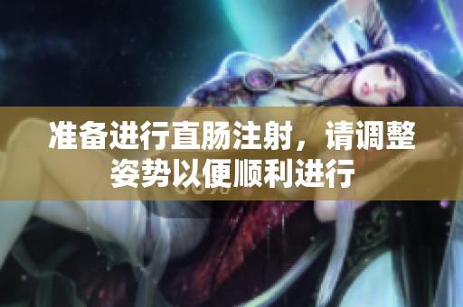 准备进行直肠注射，请调整姿势以便顺利进行