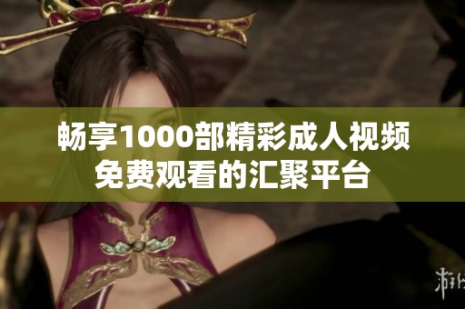畅享1000部精彩成人视频免费观看的汇聚平台