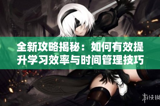 全新攻略揭秘：如何有效提升学习效率与时间管理技巧