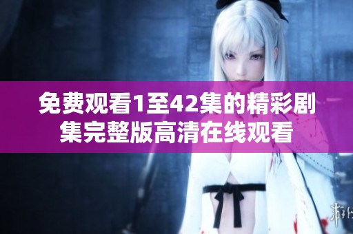 免费观看1至42集的精彩剧集完整版高清在线观看