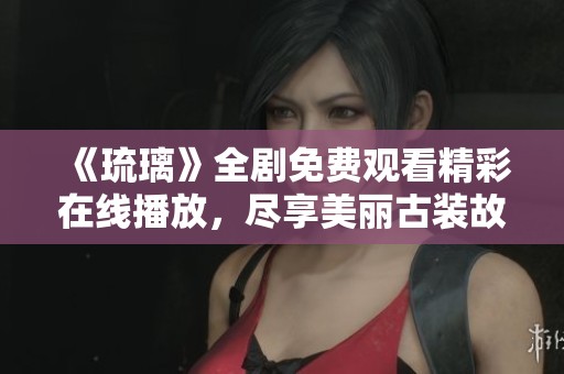 《琉璃》全剧免费观看精彩在线播放，尽享美丽古装故事
