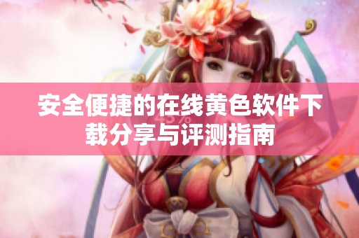 安全便捷的在线黄色软件下载分享与评测指南