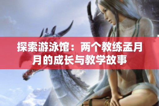 探索游泳馆：两个教练孟月月的成长与教学故事