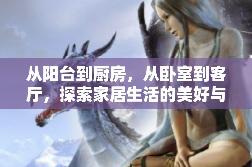 从阳台到厨房，从卧室到客厅，探索家居生活的美好与便利