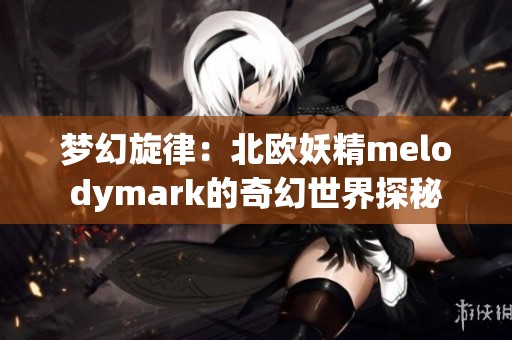 梦幻旋律：北欧妖精melodymark的奇幻世界探秘