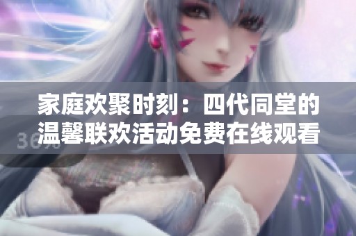 家庭欢聚时刻：四代同堂的温馨联欢活动免费在线观看